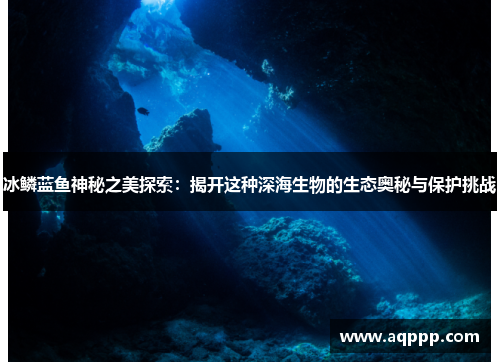 冰鳞蓝鱼神秘之美探索：揭开这种深海生物的生态奥秘与保护挑战